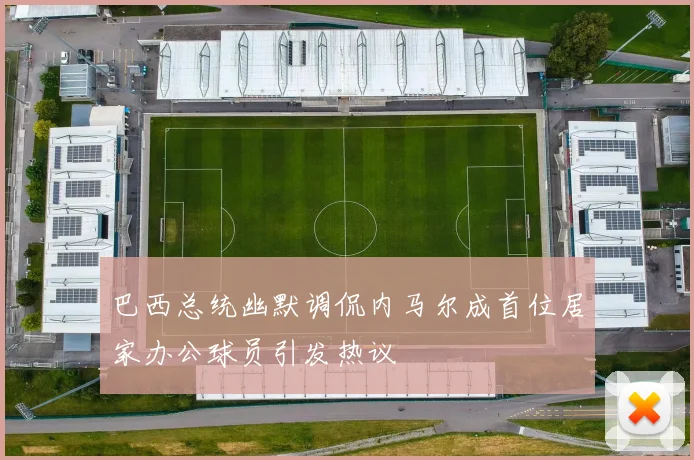 巴西总统幽默调侃内马尔成首位居家办公球员引发热议