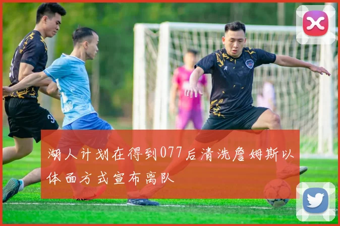 湖人计划在得到077后清洗詹姆斯以体面方式宣布离队