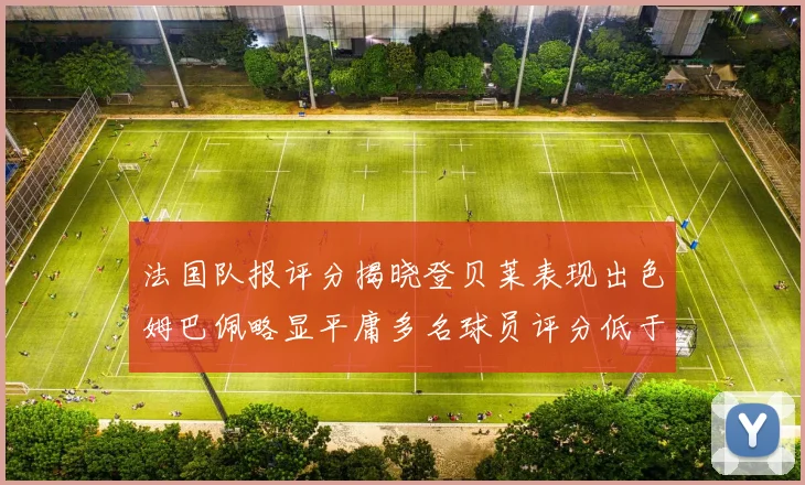 法国队报评分揭晓登贝莱表现出色姆巴佩略显平庸多名球员评分低于六分