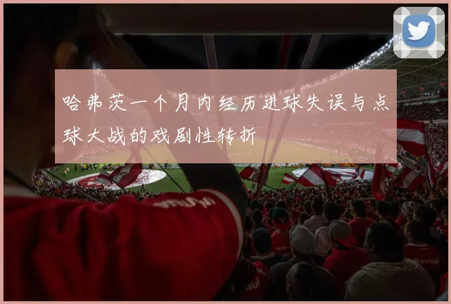 哈弗茨一个月内经历进球失误与点球大战的戏剧性转折