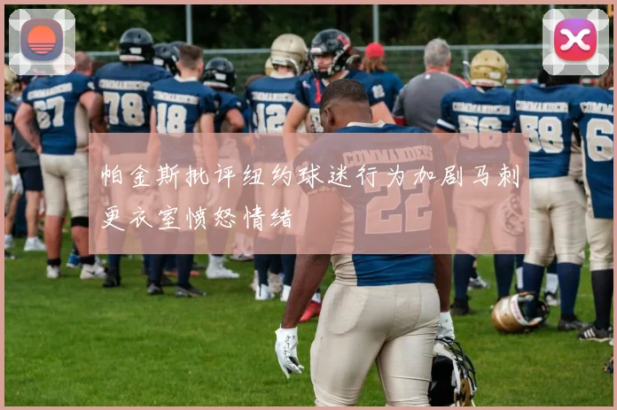 帕金斯批评纽约球迷行为加剧马刺更衣室愤怒情绪