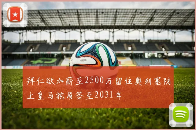 拜仁欲加薪至2500万留住奥利塞防止皇马挖角签至2031年