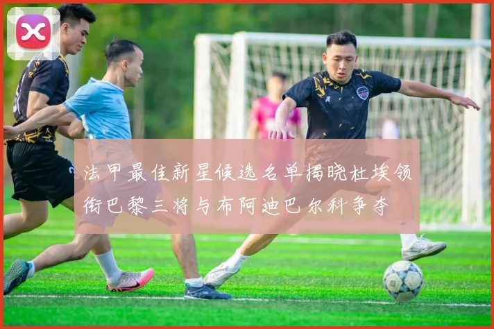 法甲最佳新星候选名单揭晓杜埃领衔巴黎三将与布阿迪巴尔科争夺