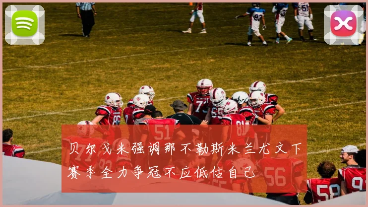 贝尔戈米强调那不勒斯米兰尤文下赛季全力争冠不应低估自己