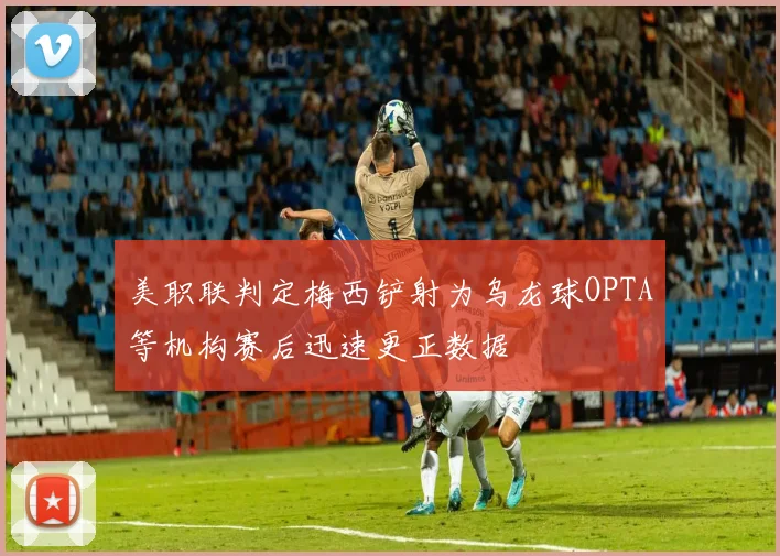 美职联判定梅西铲射为乌龙球OPTA等机构赛后迅速更正数据