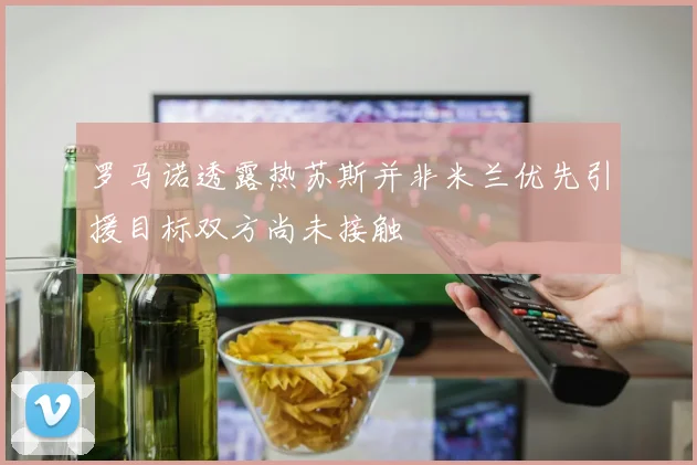 罗马诺透露热苏斯并非米兰优先引援目标双方尚未接触