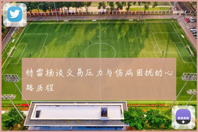特雷杨谈交易压力与伤病困扰的心路历程