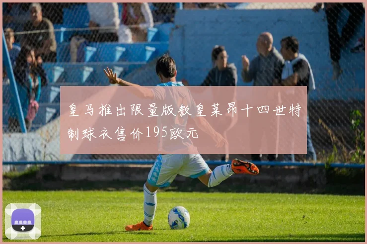 皇马推出限量版教皇莱昂十四世特制球衣售价195欧元