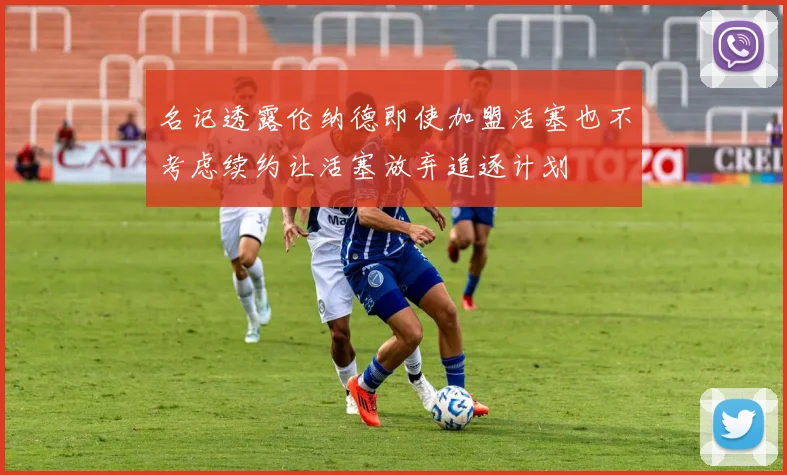 名记透露伦纳德即使加盟活塞也不考虑续约让活塞放弃追逐计划