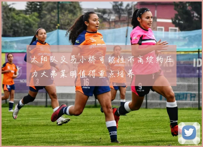 太阳队交易小桥可能性不高续约压力大弗莱明值得重点培养