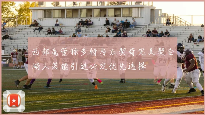 西部高管称多特与东契奇完美契合湖人若能引进必定优先选择
