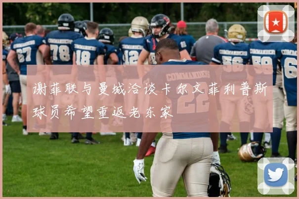 谢菲联与曼城洽谈卡尔文菲利普斯球员希望重返老东家