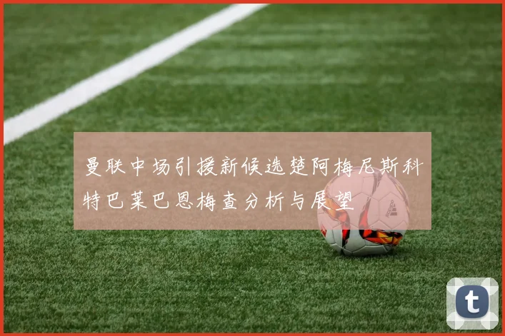 曼联中场引援新候选楚阿梅尼斯科特巴莱巴恩梅查分析与展望