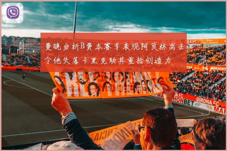曼晚分析B费本赛季表现阿莫林离去令他失落卡里克助其重拾创造力
