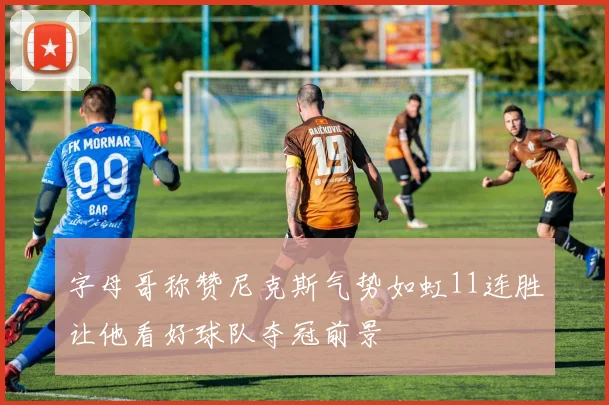 字母哥称赞尼克斯气势如虹11连胜让他看好球队夺冠前景