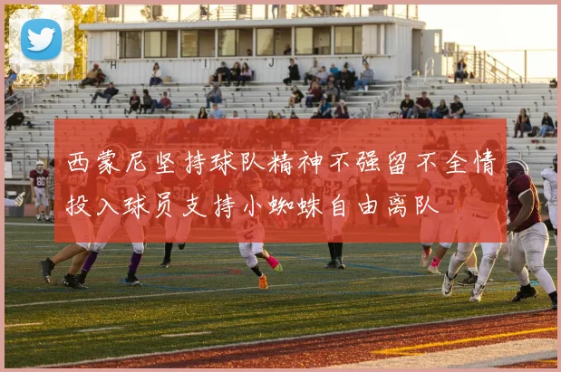 西蒙尼坚持球队精神不强留不全情投入球员支持小蜘蛛自由离队