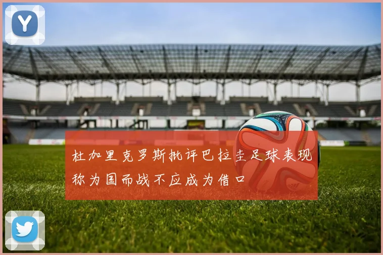 杜加里克罗斯批评巴拉圭足球表现称为国而战不应成为借口
